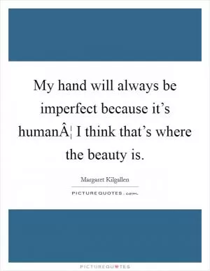 My hand will always be imperfect because it’s humanÂ¦ I think that’s where the beauty is Picture Quote #1