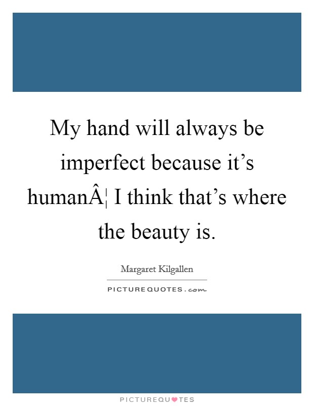 My hand will always be imperfect because it's humanÂ¦ I think that's where the beauty is. Picture Quote #1