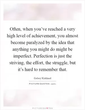 Often, when you’ve reached a very high level of achievement, you almost become paralyzed by the idea that anything you might do might be imperfect. Perfection is just the striving, the effort, the struggle, but it’s hard to remember that Picture Quote #1