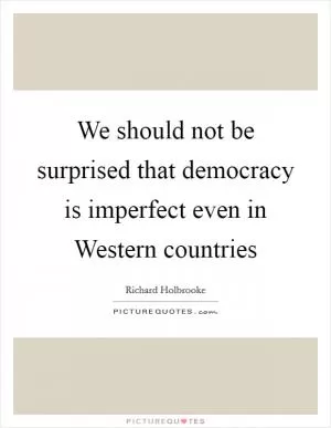 We should not be surprised that democracy is imperfect even in Western countries Picture Quote #1