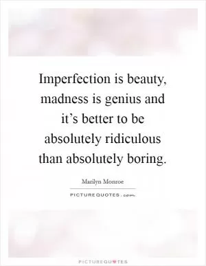 Imperfection is beauty, madness is genius and it’s better to be absolutely ridiculous than absolutely boring Picture Quote #1