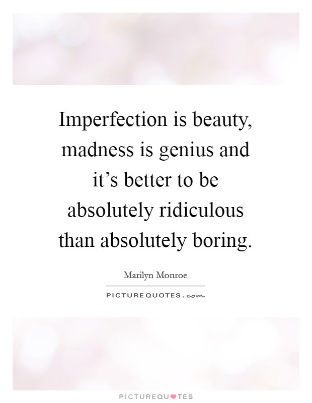 Imperfection is beauty, madness is genius and it's better to be absolutely ridiculous than absolutely boring. Picture Quote #1
