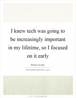I knew tech was going to be increasingly important in my lifetime, so I focused on it early Picture Quote #1