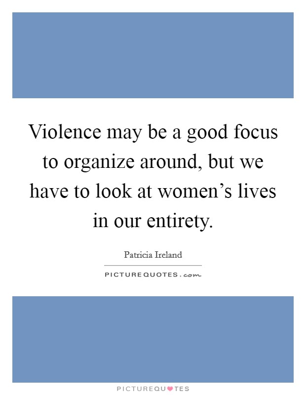 Violence may be a good focus to organize around, but we have to look at women's lives in our entirety. Picture Quote #1