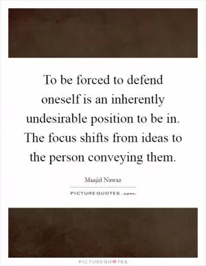 To be forced to defend oneself is an inherently undesirable position to be in. The focus shifts from ideas to the person conveying them Picture Quote #1