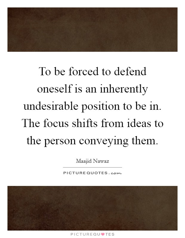 To be forced to defend oneself is an inherently undesirable position to be in. The focus shifts from ideas to the person conveying them. Picture Quote #1