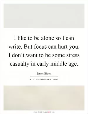 I like to be alone so I can write. But focus can hurt you. I don’t want to be some stress casualty in early middle age Picture Quote #1