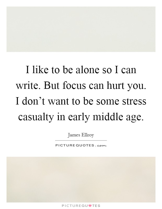 I like to be alone so I can write. But focus can hurt you. I don't want to be some stress casualty in early middle age. Picture Quote #1