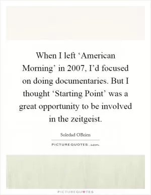 When I left ‘American Morning’ in 2007, I’d focused on doing documentaries. But I thought ‘Starting Point’ was a great opportunity to be involved in the zeitgeist Picture Quote #1