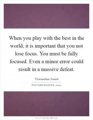 When you play with the best in the world, it is important that you not lose focus. You must be fully focused. Even a minor error could result in a massive defeat Picture Quote #1