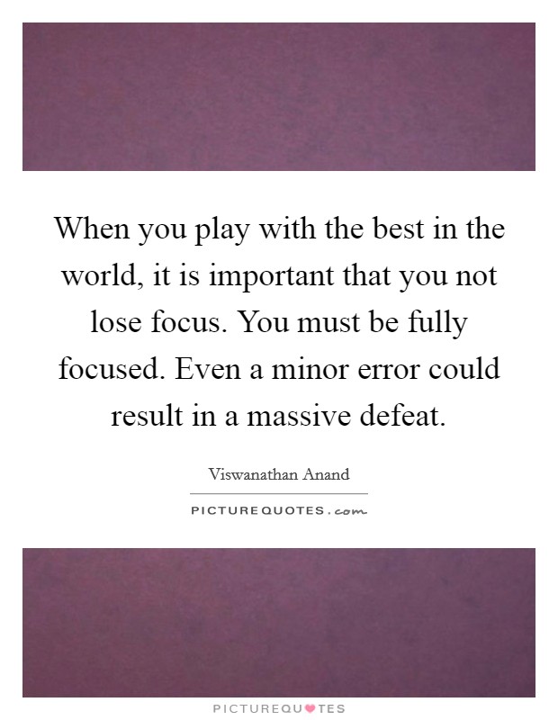 When you play with the best in the world, it is important that you not lose focus. You must be fully focused. Even a minor error could result in a massive defeat. Picture Quote #1