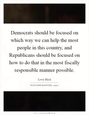 Democrats should be focused on which way we can help the most people in this country, and Republicans should be focused on how to do that in the most fiscally responsible manner possible Picture Quote #1