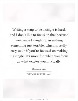 Writing a song to be a single is hard, and I don’t like to focus on that because you can get caught up in making something just terrible, which is really easy to do if you’re focused on making it a single. It’s more fun when you focus on what excites you musically Picture Quote #1