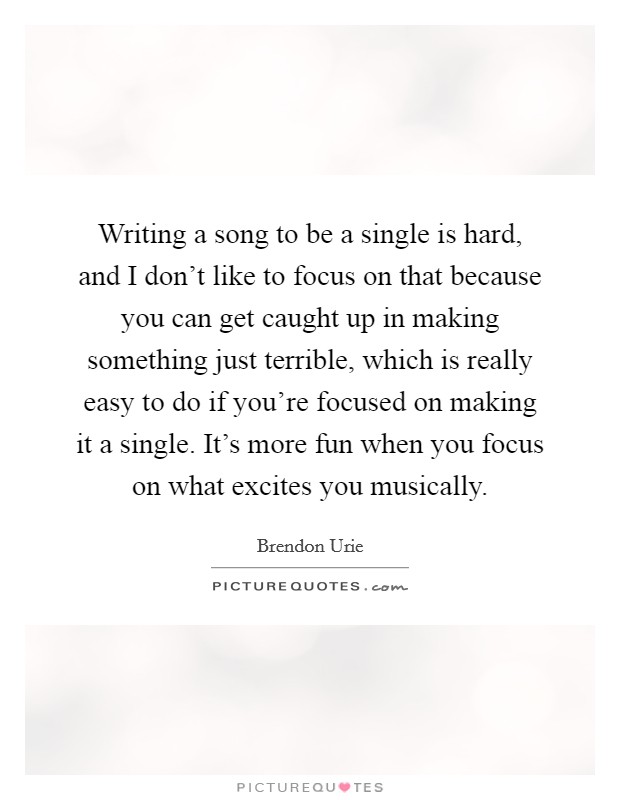 Writing a song to be a single is hard, and I don't like to focus on that because you can get caught up in making something just terrible, which is really easy to do if you're focused on making it a single. It's more fun when you focus on what excites you musically. Picture Quote #1