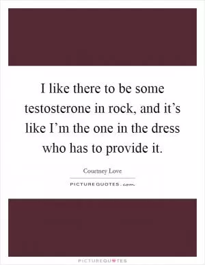 I like there to be some testosterone in rock, and it’s like I’m the one in the dress who has to provide it Picture Quote #1