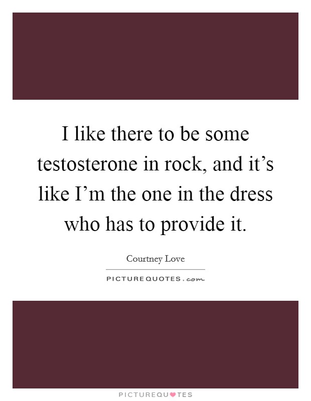I like there to be some testosterone in rock, and it's like I'm the one in the dress who has to provide it. Picture Quote #1