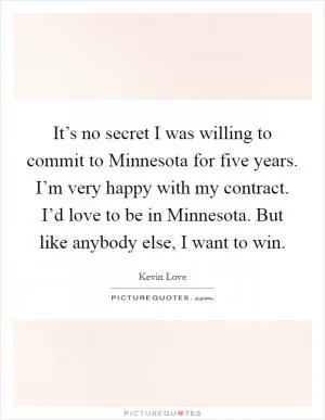 It’s no secret I was willing to commit to Minnesota for five years. I’m very happy with my contract. I’d love to be in Minnesota. But like anybody else, I want to win Picture Quote #1