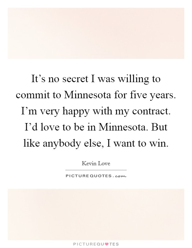 It's no secret I was willing to commit to Minnesota for five years. I'm very happy with my contract. I'd love to be in Minnesota. But like anybody else, I want to win. Picture Quote #1