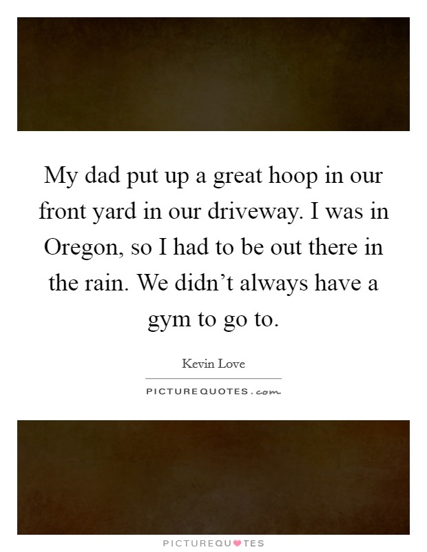 My dad put up a great hoop in our front yard in our driveway. I was in Oregon, so I had to be out there in the rain. We didn't always have a gym to go to. Picture Quote #1
