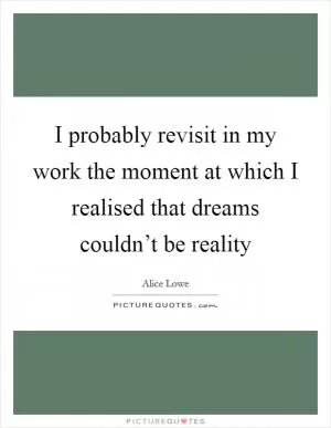 I probably revisit in my work the moment at which I realised that dreams couldn’t be reality Picture Quote #1