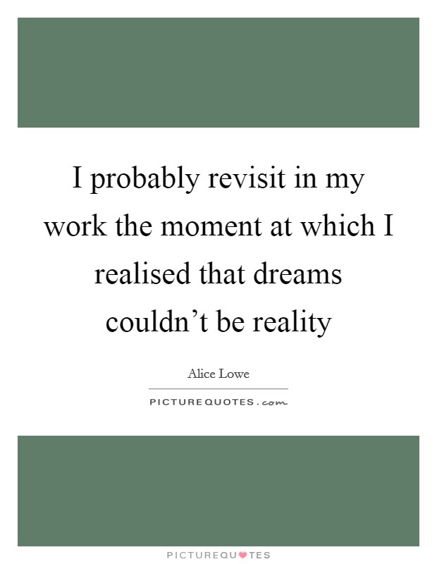 I probably revisit in my work the moment at which I realised that dreams couldn't be reality Picture Quote #1