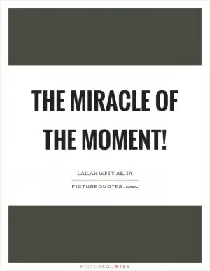 The miracle of the moment! Picture Quote #1