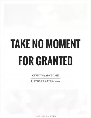 Take no moment for granted Picture Quote #1
