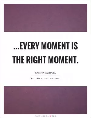 ...Every moment is the right moment Picture Quote #1
