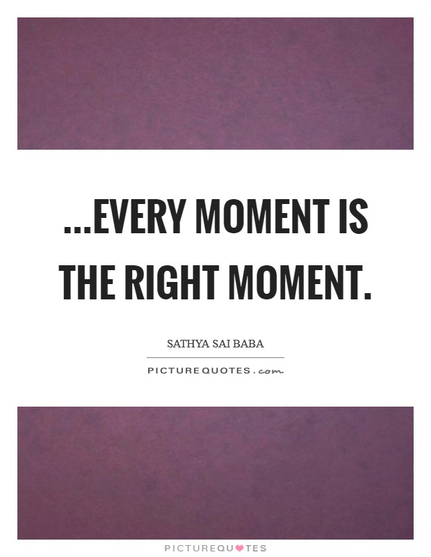 ...Every moment is the right moment. Picture Quote #1