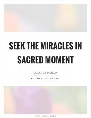 Seek the miracles in sacred moment Picture Quote #1