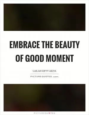 Embrace the beauty of good moment Picture Quote #1