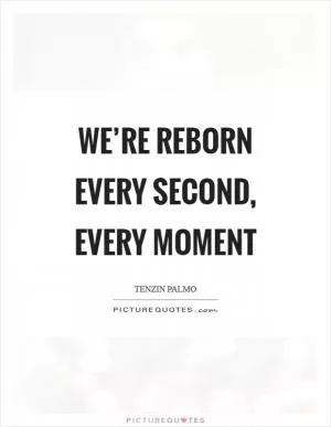We’re reborn every second, every moment Picture Quote #1