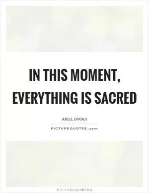 In this moment, everything is sacred Picture Quote #1