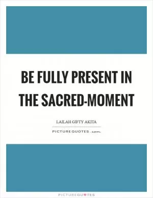 Be fully present in the sacred-moment Picture Quote #1