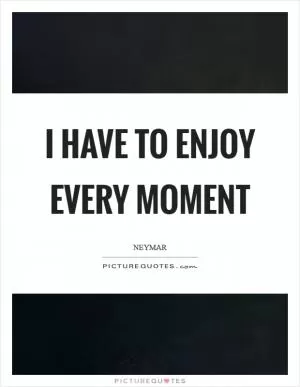 I have to enjoy every moment Picture Quote #1