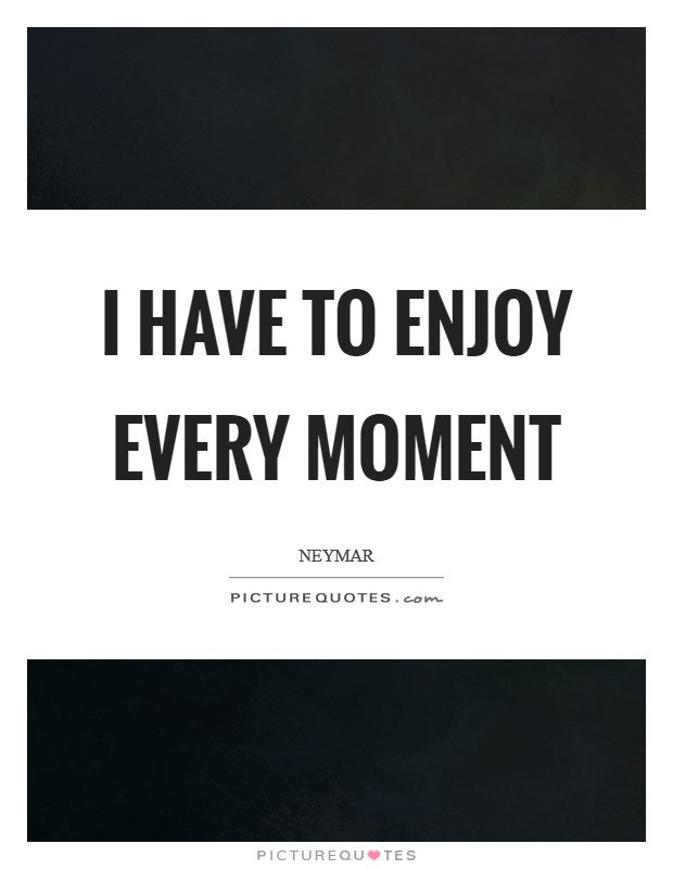 I have to enjoy every moment Picture Quote #1