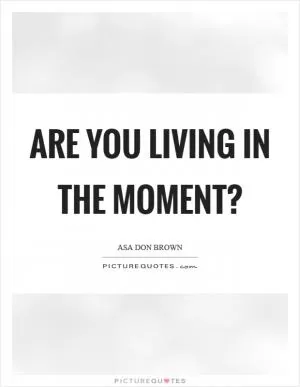 Are you living in the moment? Picture Quote #1