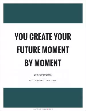 You create your future moment by moment Picture Quote #1