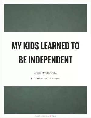 My kids learned to be independent Picture Quote #1