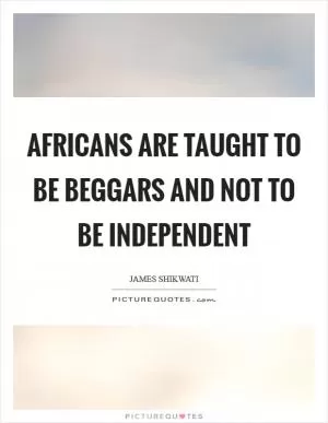 Africans are taught to be beggars and not to be independent Picture Quote #1