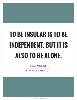 To be insular is to be independent. But it is also to be alone Picture Quote #1