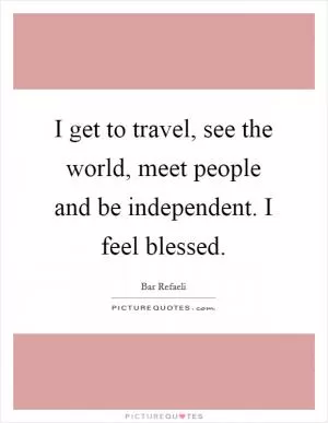 I get to travel, see the world, meet people and be independent. I feel blessed Picture Quote #1