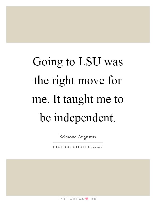 Going to LSU was the right move for me. It taught me to be independent. Picture Quote #1
