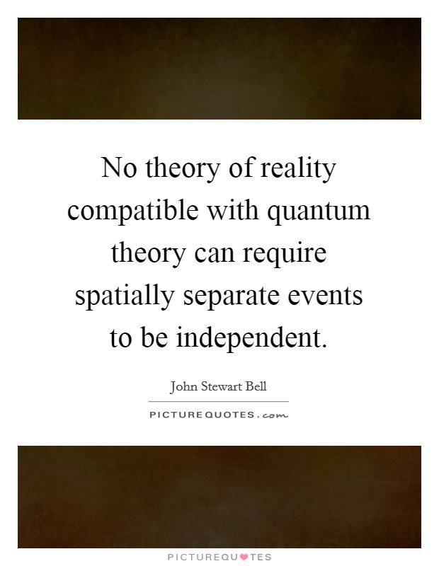 No theory of reality compatible with quantum theory can require spatially separate events to be independent. Picture Quote #1