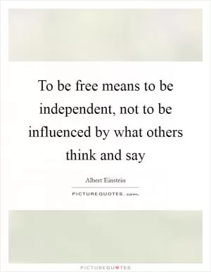To be free means to be independent, not to be influenced by what others think and say Picture Quote #1