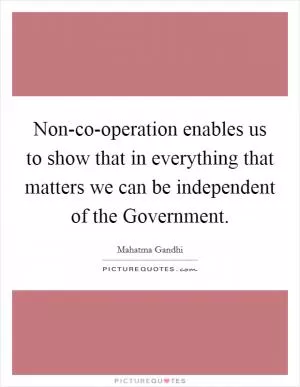 Non-co-operation enables us to show that in everything that matters we can be independent of the Government Picture Quote #1