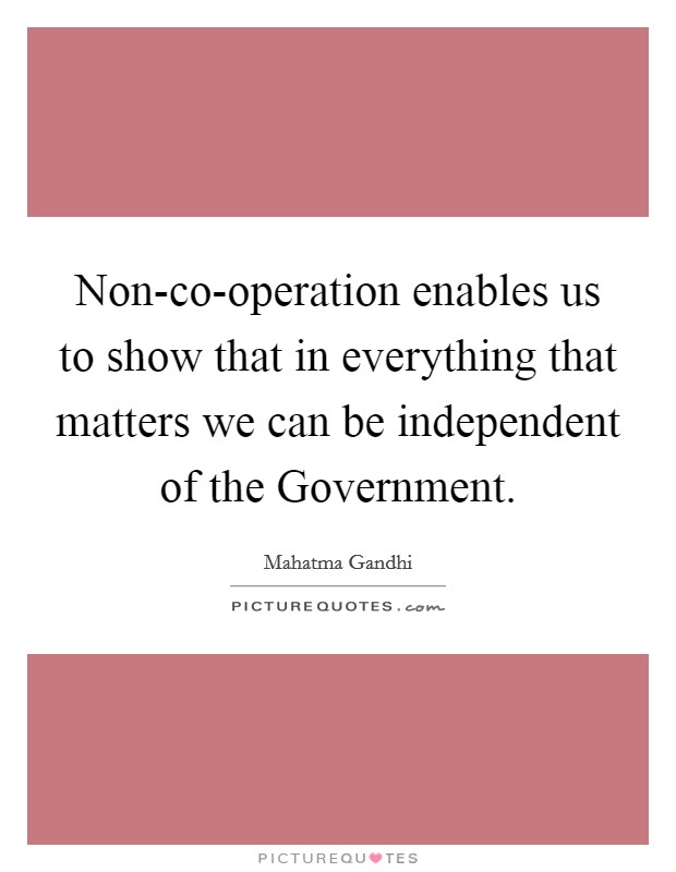 Non-co-operation enables us to show that in everything that matters we can be independent of the Government. Picture Quote #1
