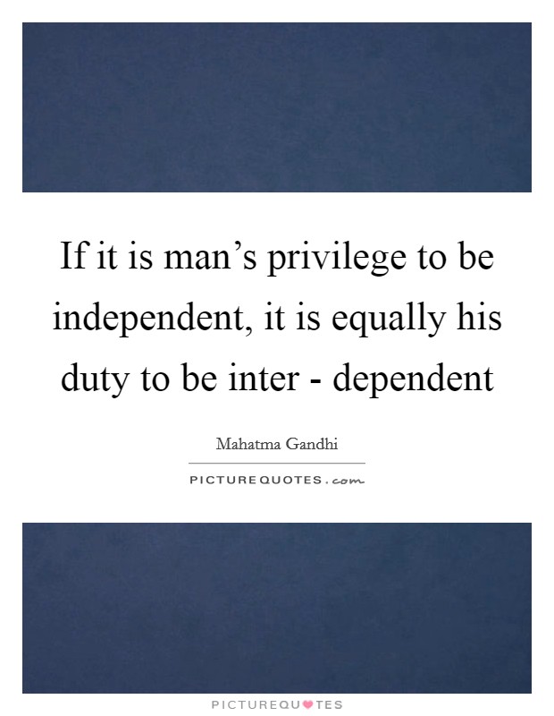 If it is man's privilege to be independent, it is equally his duty to be inter - dependent Picture Quote #1