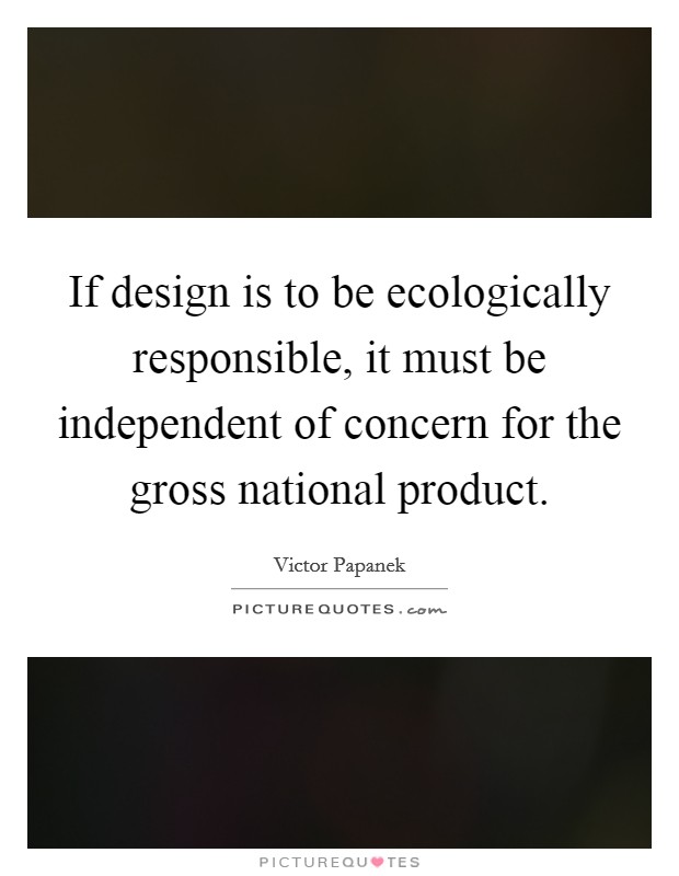 If design is to be ecologically responsible, it must be independent of concern for the gross national product. Picture Quote #1