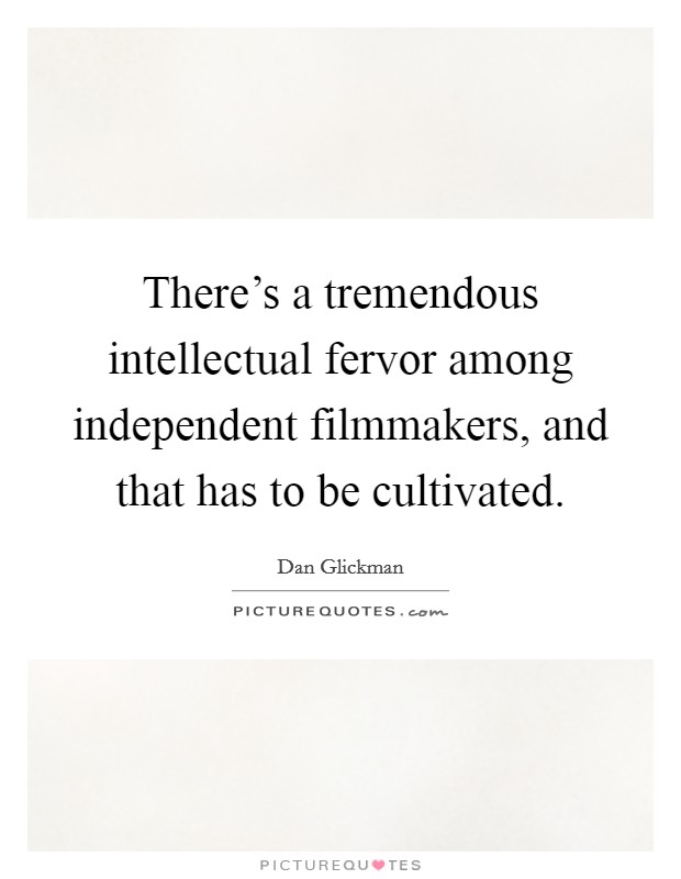 There's a tremendous intellectual fervor among independent filmmakers, and that has to be cultivated. Picture Quote #1